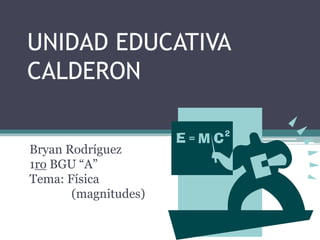 UNIDAD EDUCATIVA 
CALDERON 
Bryan Rodríguez 
1ro BGU “A” 
Tema: Física 
(magnitudes) 
 