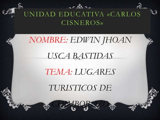 UNIDAD EDUCATIVA «CARLOS
CISNEROS»
NOMBRE: EDWIN JHOAN
USCA BASTIDAS
TEMA: LUGARES
TURISTICOS DE
CHIMBORAZO
 