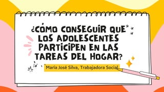 ¿CÓMO CONSEGUIR QUE
LOS ADOLESCENTES
PARTICIPEN EN LAS
TAREAS DEL HOGAR?
María José Silva, Trabajadora Social
 
