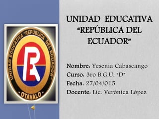 Nombre: Yesenia Cabascango
Curso: 3ro B.G.U. “D”
Fecha: 27/04/015
Docente: Lic. Verónica López
UNIDAD EDUCATIVA
“REPÚBLICA DEL
ECUADOR”
 