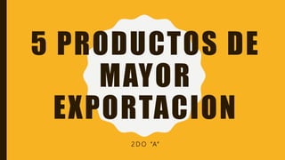 5 PRODUCTOS DE
MAYOR
EXPORTACION
2 D O “A”
 