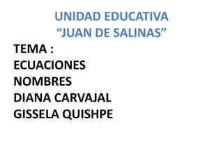 UNIDAD EDUCATIVA
“JUAN DE SALINAS”
TEMA :
ECUACIONES
NOMBRES
DIANA CARVAJAL
GISSELA QUISHPE
 