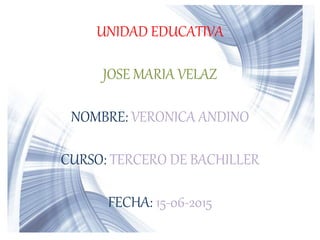 UNIDAD EDUCATIVA
JOSE MARIA VELAZ
NOMBRE: VERONICA ANDINO
CURSO: TERCERO DE BACHILLER
FECHA: 15-06-2015
 