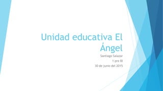 Unidad educativa El
Ángel
Santiago Salazar
1 pre BI
30 de junio del 2015
 