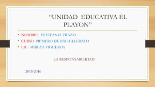 “UNIDAD EDUCATIVA EL
PLAYON”
• NOMBRE: ESTEFANIA ERAZO
• CURSO :PRIMERO DE BACHILLERATO
• LIC : MIREYA FIGUEROA
LA RESPONSABILIDAD
2015-2016
 
