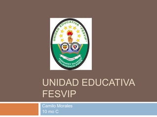 UNIDAD EDUCATIVA
FESVIP
Camilo Morales
10 mo C
 