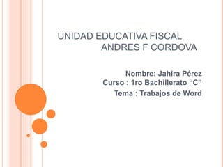 UNIDAD EDUCATIVA FISCAL
ANDRES F CORDOVA
Nombre: Jahira Pérez
Curso : 1ro Bachillerato “C”
Tema : Trabajos de Word
 