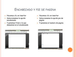 ENCABEZADO Y PIE DE PAGINA
 Hacemos clic en insertar
 Seleccionamos la opción
encabezado
 Y ponemos titulo o lo que
deseemos en el encabezado
 Hacemos clic en insertar
 Seleccionamos la opción pie de
pagina
 Y ponemos el numero de pagina
 