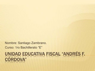 UNIDAD EDUCATIVA FISCAL “ANDRÉS F.
CÓRDOVA”
Nombre: Santiago Zambrano.
Curso: 1ro Bachillerato “E”
 