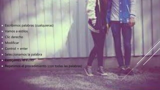  Escribimos palabras (cualquieras)
 Vamos a estilos
 Clic derecho
 Modificar
 Control + enter
 Seleccionamos la palabra
 Escogemos el estilo
 Repetimos el procedimiento (con todas las palabras)
 