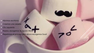  Abrimos escritorio
 Creamos una carpeta
 Clic izquierdo
 Nuevo, escogemos la opción Word
 Repetimos el proceso pero ahora escogemos Excel
 