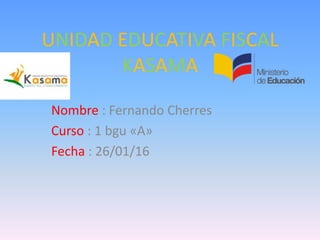 UNIDAD EDUCATIVA FISCAL
KASAMA
Nombre : Fernando Cherres
Curso : 1 bgu «A»
Fecha : 26/01/16
 