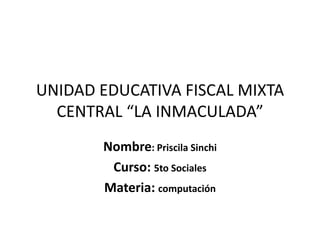UNIDAD EDUCATIVA FISCAL MIXTA
  CENTRAL “LA INMACULADA”
       Nombre: Priscila Sinchi
        Curso: 5to Sociales
       Materia: computación
 