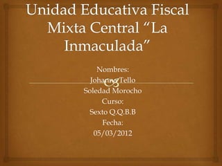 Nombres:
  Johanna Tello
Soledad Morocho
     Curso:
  Sexto Q.Q.B.B
     Fecha:
   05/03/2012
 