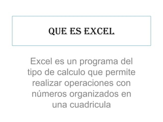 Que es Excel
Excel es un programa del
tipo de calculo que permite
realizar operaciones con
números organizados en
una cuadricula
 