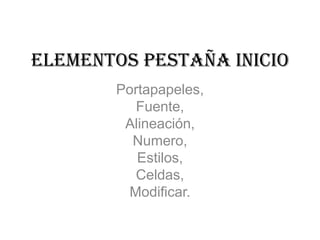 Elementos pestaña inicio
Portapapeles,
Fuente,
Alineación,
Numero,
Estilos,
Celdas,
Modificar.
 