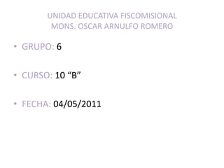 UNIDAD EDUCATIVA FISCOMISIONALMONS. OSCAR ARNULFO ROMERO GRUPO: 6 CURSO: 10 “B” FECHA: 04/05/2011 