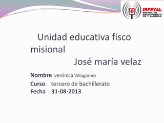 Unidad educativa fisco
misional
José maría velaz
Nombre verónica Villagómez
Curso tercero de bachillerato
Fecha 31-08-2013
 