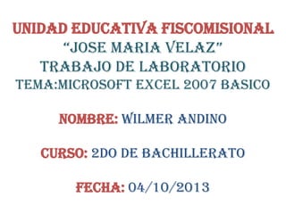 UNIDAD EDUCATIVA FISCOMISIONAL
“JOSE MARIA VELAZ”
TRABAJO DE LABORATORIO
TEMA:MICROSOFT EXCEL 2007 BASICO
NOMBRE: WILMER A...
