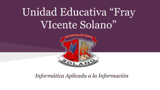 Unidad Educativa “Fray
VIcente Solano”
Informática Aplicada a la Información
 