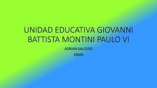 UNIDAD EDUCATIVA GIOVANNI
BATTISTA MONTINI PAULO VI
ADRIAN SALCEDO
10MO
 