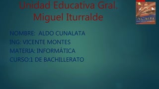 Unidad Educativa Gral.
Miguel Iturralde
NOMBRE: ALDO CUNALATA
ING: VICENTE MONTES
MATERIA: INFORMÁTICA
CURSO:1 DE BACHILLERATO
 