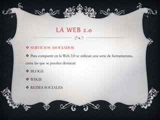 LA WEB 2.0
 SERVICIOS ASOCIADOS
 Para compartir en la Web 2.0 se utilizan una serie de herramientas,
entre las que se pueden destacar:
 BLOGS
 WIKIS
 REDES SOCIALES
 
