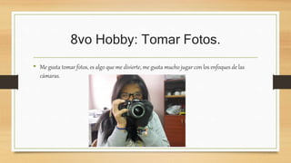 8vo Hobby: Tomar Fotos.
• Me gusta tomar fotos, es algo que me divierte, me gusta mucho jugar con los enfoques de las
cámaras.
 