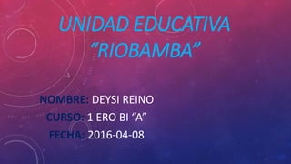 UNIDAD EDUCATIVA
“RIOBAMBA”
NOMBRE: DEYSI REINO
CURSO: 1 ERO BI “A”
FECHA: 2016-04-08
 