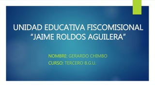 UNIDAD EDUCATIVA FISCOMISIONAL
“JAIME ROLDOS AGUILERA”
NOMBRE: GERARDO CHIMBO
CURSO: TERCERO B.G.U.
 