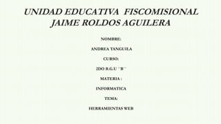 UNIDAD EDUCATIVA FISCOMISIONAL
JAIME ROLDOS AGUILERA
NOMBRE:
ANDREA TANGUILA
CURSO:
2DO B.G.U ´´B´´
MATERIA :
INFORMATICA
TEMA:
HERRAMIENTAS WEB
 