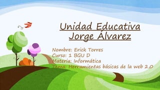 Unidad Educativa 
Jorge Álvarez 
Nombre: Erick Torres 
Curso: 1 BGU D 
Materia: Informática 
Tema: Herramientas básicas de la web 2,0 
 