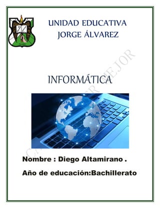 UNIDAD EDUCATIVA 
JORGE ÁLVAREZ 
INFORMÁTICA 
Nombre : Diego Altamirano . 
Año de educación:Bachillerato 
 