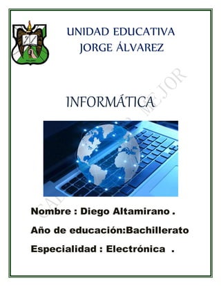 UNIDAD EDUCATIVA 
JORGE ÁLVAREZ 
INFORMÁTICA 
Nombre : Diego Altamirano . 
Año de educación:Bachillerato 
Especialidad : Electrónica . 
