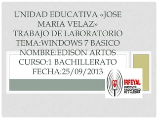 UNIDAD EDUCATIVA «JOSE
MARIA VELAZ»
TRABAJO DE LABORATORIO
TEMA:WINDOWS 7 BASICO
NOMBRE:EDISON ARTOS
CURSO:1 BACHILLERATO
FECHA:25/09/2013
 
