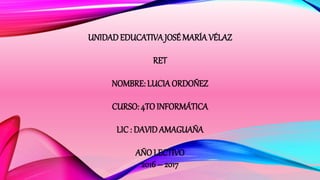 UNIDADEDUCATIVAJOSÉ MARÍA VÉLAZ
RET
NOMBRE: LUCIAORDOÑEZ
CURSO: 4TO INFORMÁTICA
LIC : DAVID AMAGUAÑA
AÑO LECTIVO
2016 – 2017
 