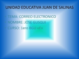 UNIDAD EDUCATIVA JUAN DE SALINAS
• TEMA: CORREO ELECTRONICO
• NOMBRE: JOSE GUSQUI
• CURSO: 1ero BGU «F»
 