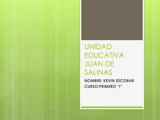 UNIDAD
EDUCATIVA
JUAN DE
SALINAS
NOMBRE: KEVIN ESCOBAR
CURSO:PRIMERO “I”
 