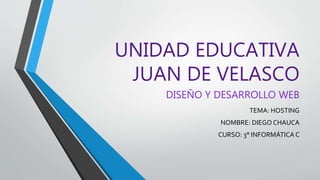 UNIDAD EDUCATIVA
JUAN DE VELASCO
DISEÑO Y DESARROLLO WEB
TEMA: HOSTING
NOMBRE: DIEGO CHAUCA
CURSO: 3° INFORMÁTICA C
 