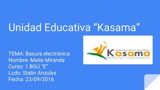 Unidad Educativa “Kasama”
TEMA: Basura electrónica
Nombre: Maite Miranda
Curso: 1 BGU “E”
Lcdo: Stalin Anzules
Fecha: 23/09/2016
 