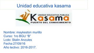 Unidad educativa kasama
Nombre: maykeston murillo
Curso: 1ro BGU “B”
Lcdo: Stalin Anzules
Fecha:27/09/16
Año lectivo: 2016-2017.
 