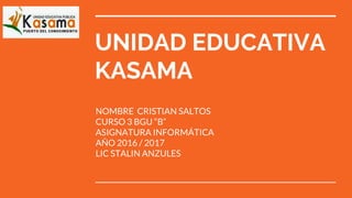 UNIDAD EDUCATIVA
KASAMA
NOMBRE CRISTIAN SALTOS
CURSO 3 BGU “B”
ASIGNATURA INFORMÁTICA
AÑO 2016 / 2017
LIC STALIN ANZULES
 