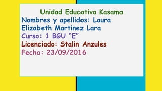 Unidad Educativa Kasama
Nombres y apellidos: Laura
Elizabeth Martinez Lara
Curso: 1 BGU “E”
Licenciado: Stalin Anzules
Fecha: 23/09/2016
 