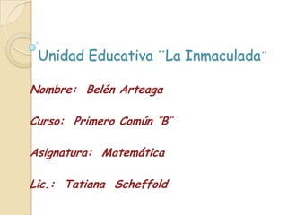 Unidad Educativa ¨La Inmaculada¨

Nombre: Belén Arteaga

Curso: Primero Común ¨B¨

Asignatura: Matemática

Lic.: Tatiana Scheffold
 