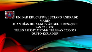 UNIDAD EDUCATIVA LUCIANO ANDRADE
MARIN
JUAN DÍAS HIDALGO Y ÁNGEL LUDEÑA(URB
SAN CARLOS )
TELFS:2599317;2292-144 TELEFAX 2530-375
QUITO-ECUADOR
 