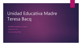 Unidad Educativa Madre
Teresa Bacq
NOMBRE: MARCELA CHECA
CURSO:10º “B”
FECHA:15/01/2018
 