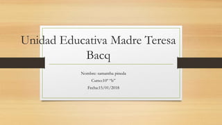 Unidad Educativa Madre Teresa
Bacq
Nombre: samantha pineda
Curso:10º “b”
Fecha:15/01/2018
 