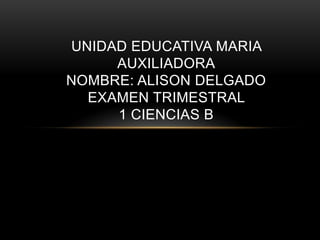 UNIDAD EDUCATIVA MARIA
     AUXILIADORA
NOMBRE: ALISON DELGADO
  EXAMEN TRIMESTRAL
     1 CIENCIAS B
 