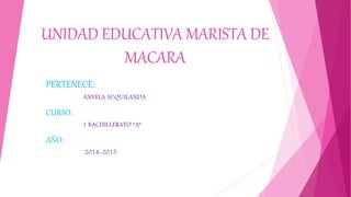UNIDAD EDUCATIVA MARISTA DE
MACARA
PERTENECE:
ANYELA SUQUILANDA
CURSO:
1 BACHILLERATO “A”
AÑO:
2014-2015
 