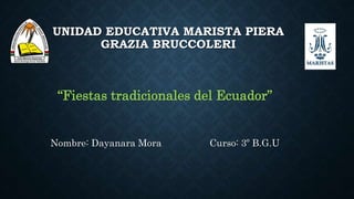 UNIDAD EDUCATIVA MARISTA PIERA
GRAZIA BRUCCOLERI
“Fiestas tradicionales del Ecuador”
Nombre: Dayanara Mora Curso: 3º B.G.U
 